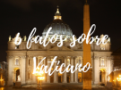 6 fatos sobre a Cidade do Vaticano